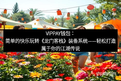 VIPPAY钱包:简单的快乐玩转《龙门客栈》装备系统——轻松打造属于你的江湖传说
